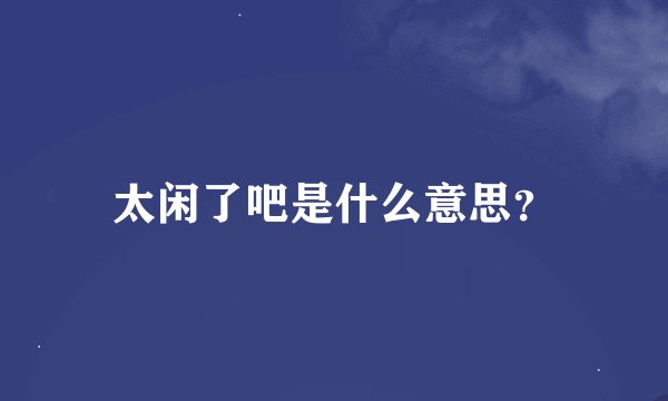 太闲了吧是什么意思？