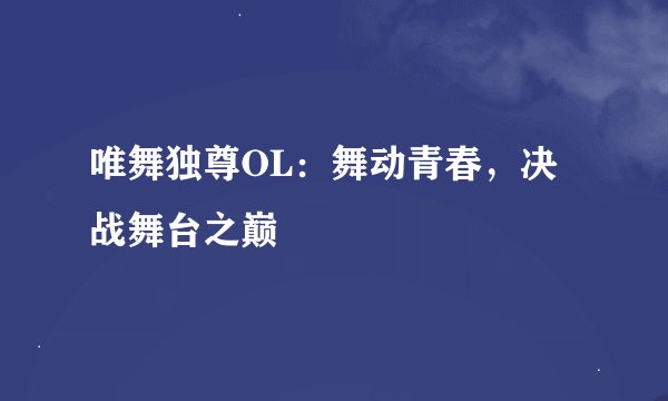 唯舞独尊OL：舞动青春，决战舞台之巅