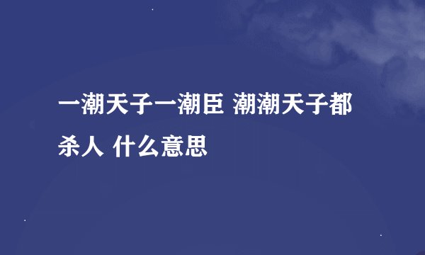 一潮天子一潮臣 潮潮天子都杀人 什么意思