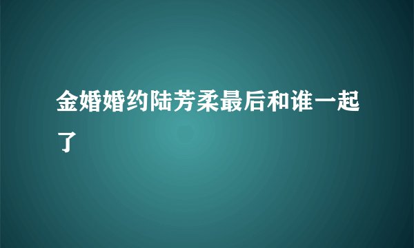 金婚婚约陆芳柔最后和谁一起了