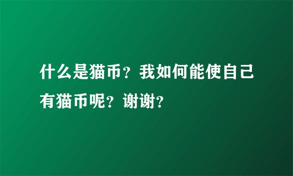 什么是猫币？我如何能使自己有猫币呢？谢谢？