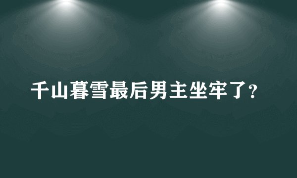 千山暮雪最后男主坐牢了？