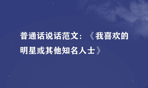普通话说话范文：《我喜欢的明星或其他知名人士》