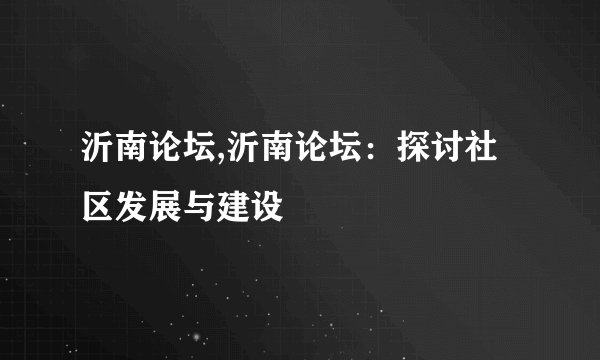 沂南论坛,沂南论坛：探讨社区发展与建设