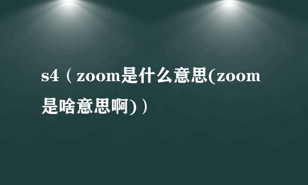 s4（zoom是什么意思(zoom是啥意思啊)）