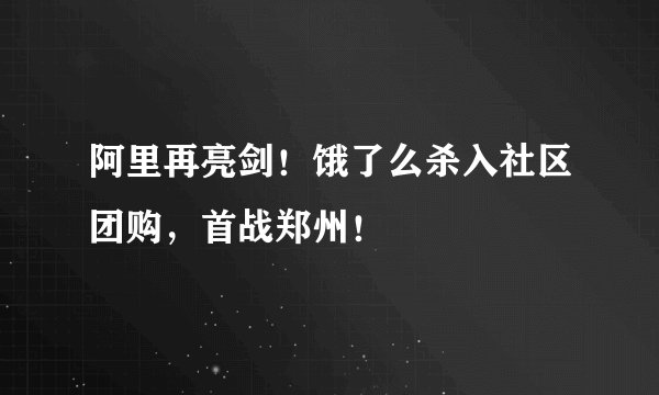 阿里再亮剑！饿了么杀入社区团购，首战郑州！