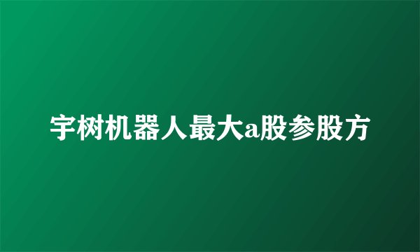 宇树机器人最大a股参股方