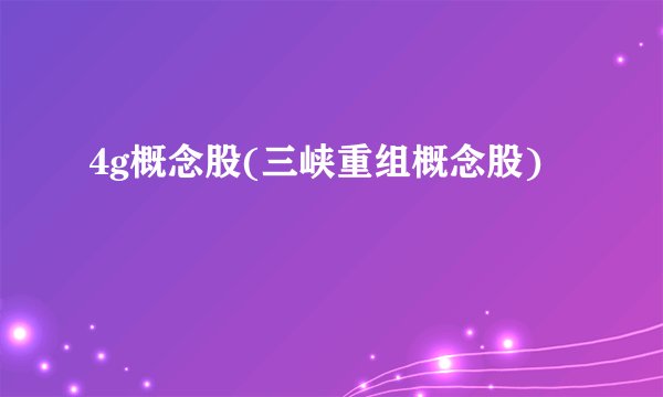4g概念股(三峡重组概念股)