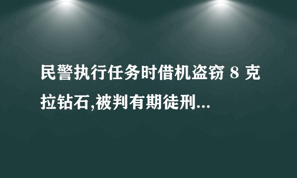 民警执行任务时借机盗窃 8 克拉钻石,被判有期徒刑14 年,警