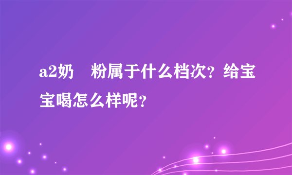 a2奶‏粉属于什么档次？给宝宝喝怎么样呢？