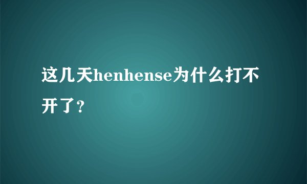 这几天henhense为什么打不开了？