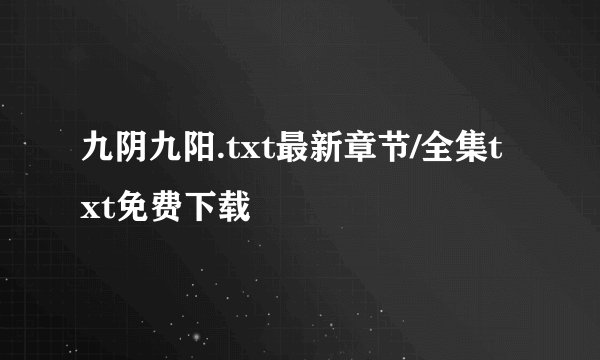 九阴九阳.txt最新章节/全集txt免费下载