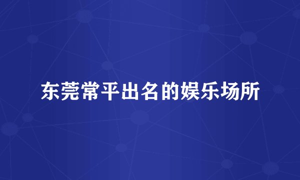 东莞常平出名的娱乐场所