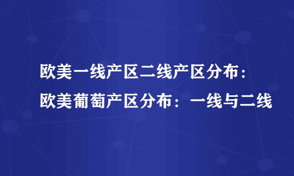 欧美一线产区二线产区分布：欧美葡萄产区分布：一线与二线
