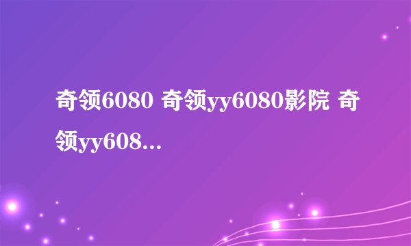 奇领6080 奇领yy6080影院 奇领yy6080,奇领6080影院改名为奇领yy6080!
