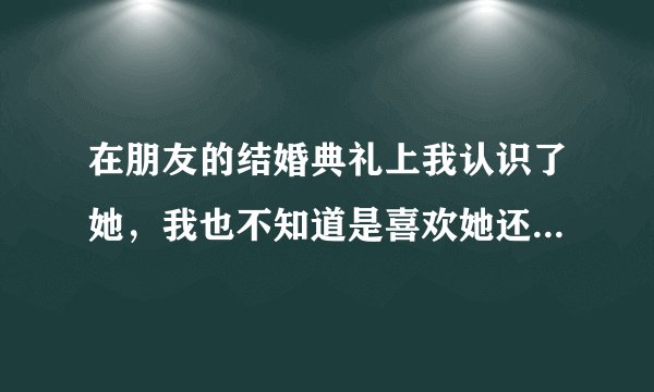 在朋友的结婚典礼上我认识了她，我也不知道是喜欢她还是其他，就是忘不了她，咋办？