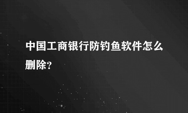 中国工商银行防钓鱼软件怎么删除？