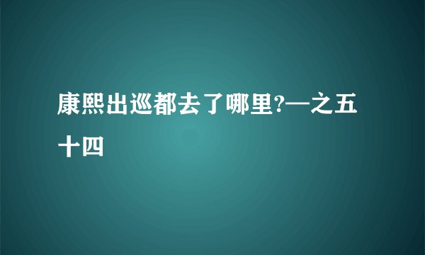 康熙出巡都去了哪里?—之五十四