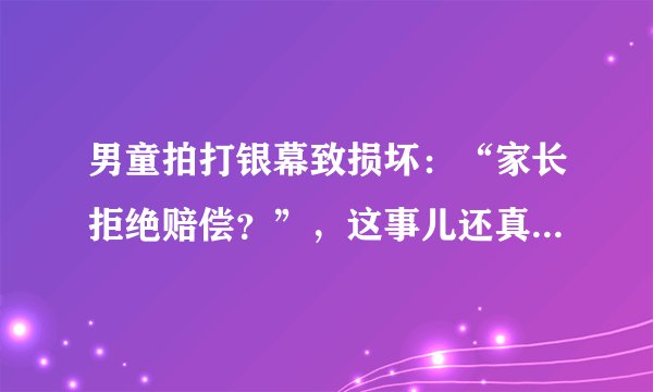 男童拍打银幕致损坏：“家长拒绝赔偿？”，这事儿还真的赖不过去