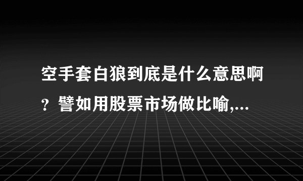 空手套白狼到底是什么意思啊？譬如用股票市场做比喻,那又是如何空手套白狼的？谢了~~~！！！
