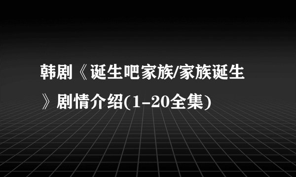 韩剧《诞生吧家族/家族诞生》剧情介绍(1-20全集)