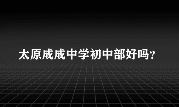 太原成成中学初中部好吗？