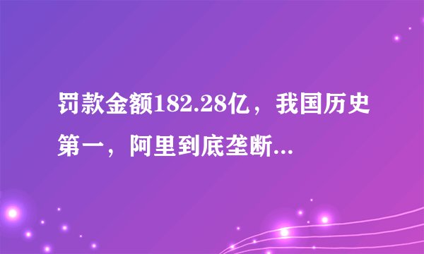罚款金额182.28亿，我国历史第一，阿里到底垄断了什么？