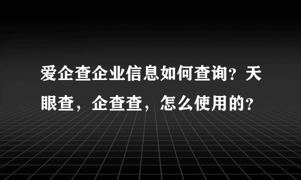 爱企查企业信息如何查询？天眼查，企查查，怎么使用的？
