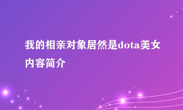 我的相亲对象居然是dota美女内容简介