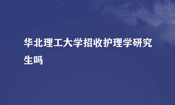 华北理工大学招收护理学研究生吗