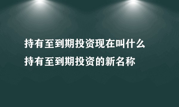 持有至到期投资现在叫什么 持有至到期投资的新名称