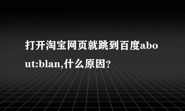 打开淘宝网页就跳到百度about:blan,什么原因？