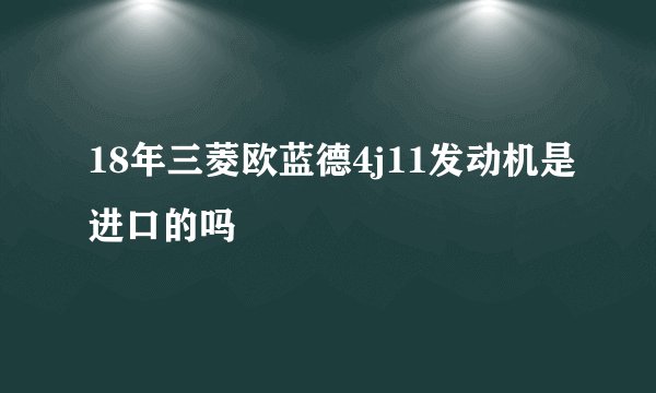 18年三菱欧蓝德4j11发动机是进口的吗