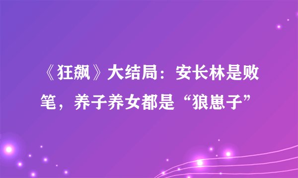《狂飙》大结局：安长林是败笔，养子养女都是“狼崽子”