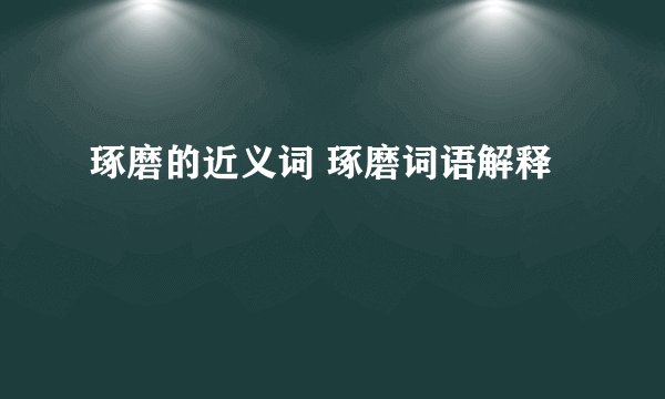 琢磨的近义词 琢磨词语解释