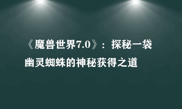 《魔兽世界7.0》：探秘一袋幽灵蜘蛛的神秘获得之道