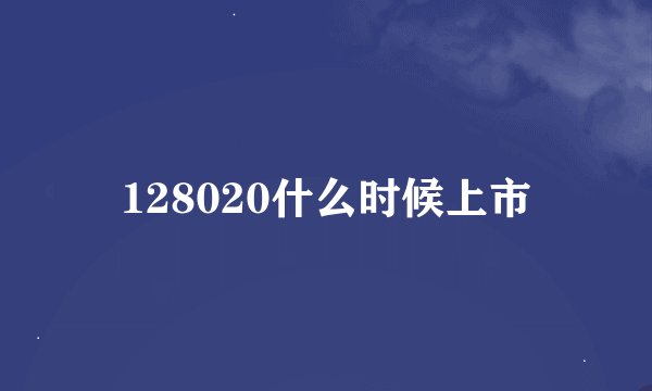 128020什么时候上市