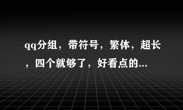qq分组，带符号，繁体，超长，四个就够了，好看点的，个性，唯美，原创。 同学 家人 陌生人 亲戚朋