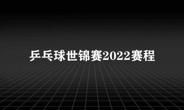 乒乓球世锦赛2022赛程