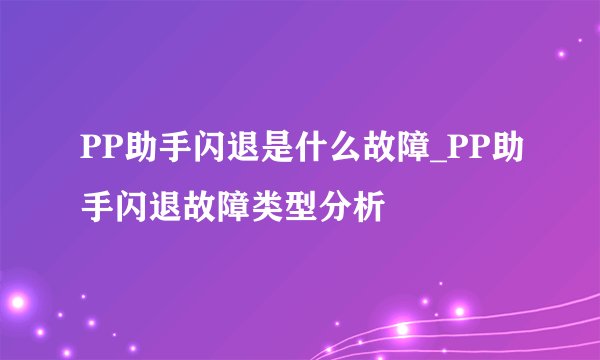 PP助手闪退是什么故障_PP助手闪退故障类型分析