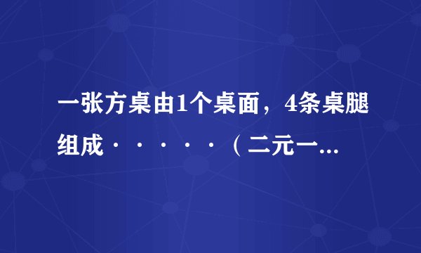 一张方桌由1个桌面，4条桌腿组成·····（二元一次方程组，写出过程）