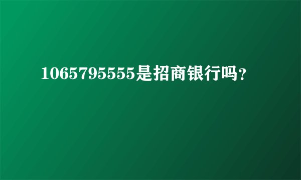 1065795555是招商银行吗？