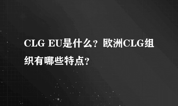 CLG EU是什么？欧洲CLG组织有哪些特点？