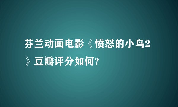 芬兰动画电影《愤怒的小鸟2》豆瓣评分如何?