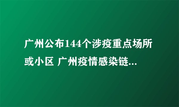 广州公布144个涉疫重点场所或小区 广州疫情感染链17天增至110人