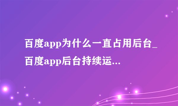 百度app为什么一直占用后台_百度app后台持续运行原因分析