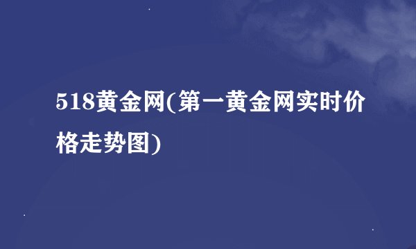 518黄金网(第一黄金网实时价格走势图)