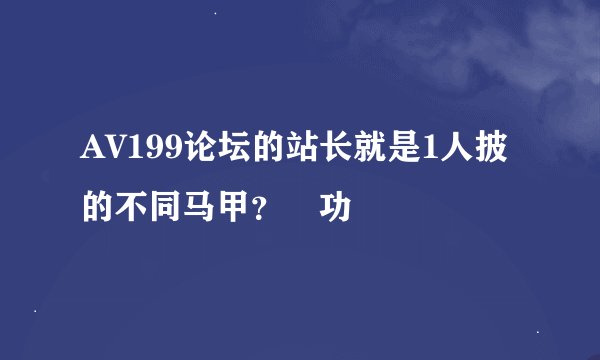 AV199论坛的站长就是1人披的不同马甲？ 功