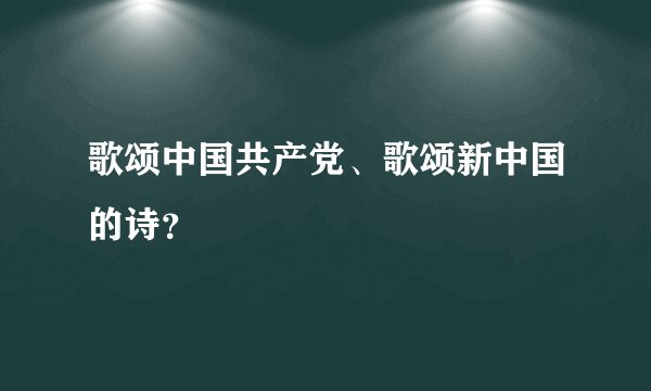 歌颂中国共产党、歌颂新中国的诗?