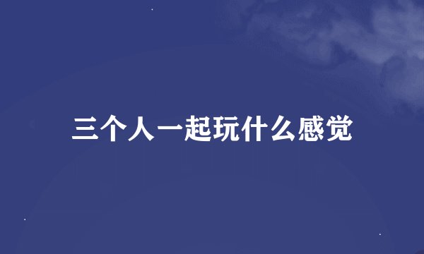 三个人一起玩什么感觉